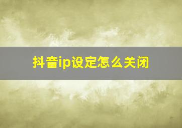 抖音ip设定怎么关闭