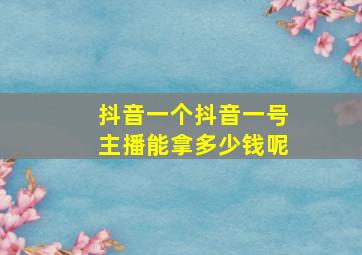 抖音一个抖音一号主播能拿多少钱呢