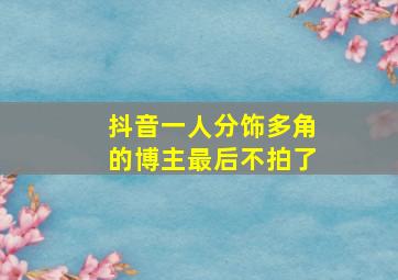 抖音一人分饰多角的博主最后不拍了