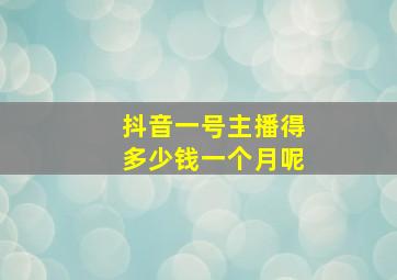 抖音一号主播得多少钱一个月呢