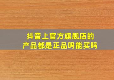 抖音上官方旗舰店的产品都是正品吗能买吗