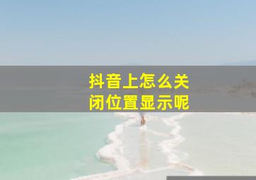 抖音上怎么关闭位置显示呢