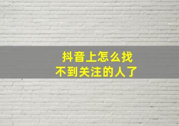 抖音上怎么找不到关注的人了