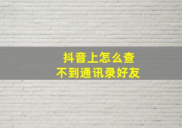 抖音上怎么查不到通讯录好友