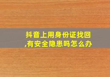 抖音上用身份证找回,有安全隐患吗怎么办