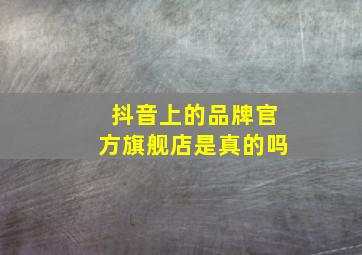 抖音上的品牌官方旗舰店是真的吗