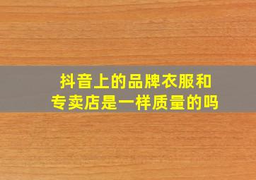 抖音上的品牌衣服和专卖店是一样质量的吗