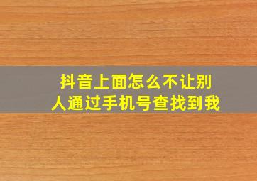 抖音上面怎么不让别人通过手机号查找到我