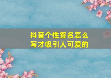 抖音个性签名怎么写才吸引人可爱的