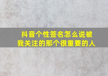 抖音个性签名怎么说被我关注的那个很重要的人