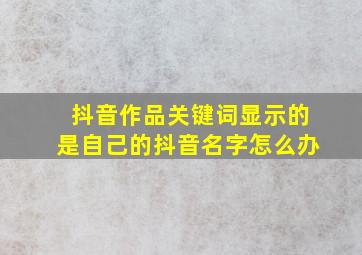 抖音作品关键词显示的是自己的抖音名字怎么办