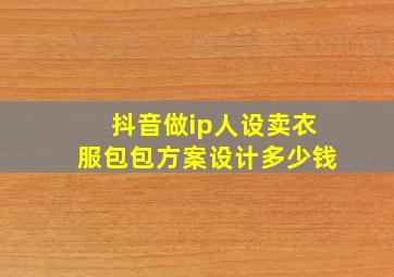 抖音做ip人设卖衣服包包方案设计多少钱