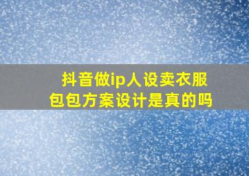 抖音做ip人设卖衣服包包方案设计是真的吗