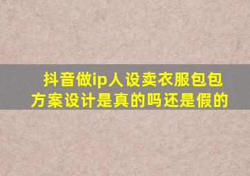 抖音做ip人设卖衣服包包方案设计是真的吗还是假的