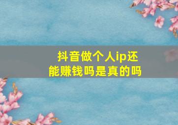 抖音做个人ip还能赚钱吗是真的吗