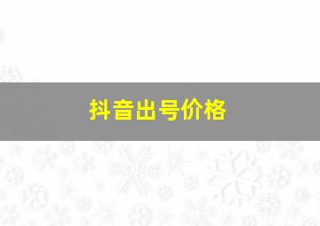 抖音出号价格