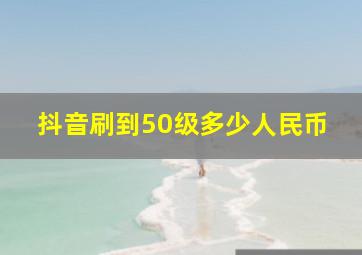 抖音刷到50级多少人民币