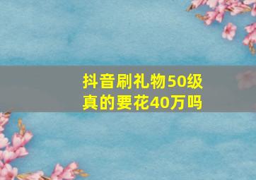 抖音刷礼物50级真的要花40万吗