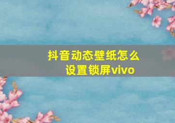 抖音动态壁纸怎么设置锁屏vivo