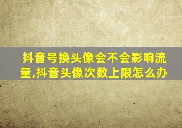 抖音号换头像会不会影响流量,抖音头像次数上限怎么办