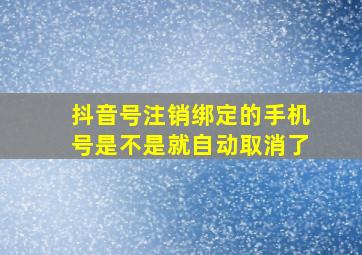 抖音号注销绑定的手机号是不是就自动取消了