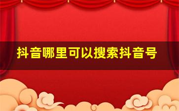 抖音哪里可以搜索抖音号