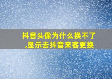 抖音头像为什么换不了,显示去抖音来客更换