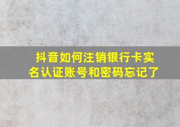 抖音如何注销银行卡实名认证账号和密码忘记了