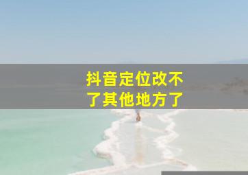 抖音定位改不了其他地方了