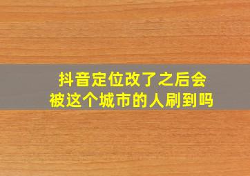 抖音定位改了之后会被这个城市的人刷到吗