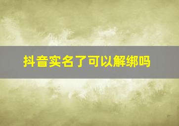 抖音实名了可以解绑吗