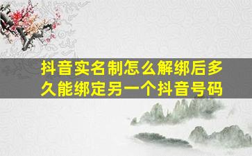 抖音实名制怎么解绑后多久能绑定另一个抖音号码