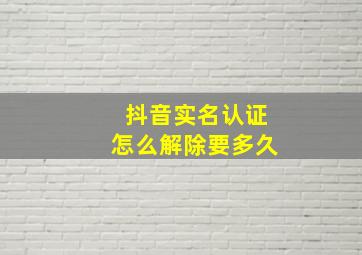 抖音实名认证怎么解除要多久