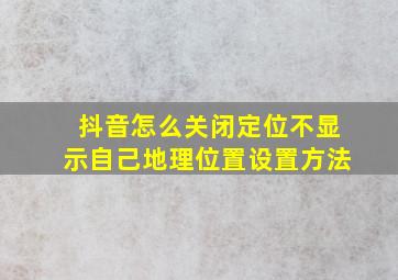 抖音怎么关闭定位不显示自己地理位置设置方法