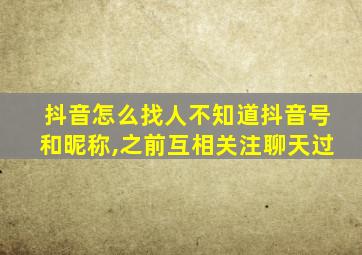 抖音怎么找人不知道抖音号和昵称,之前互相关注聊天过