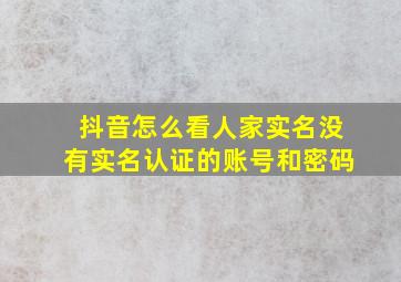 抖音怎么看人家实名没有实名认证的账号和密码