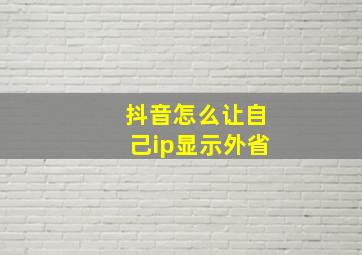 抖音怎么让自己ip显示外省