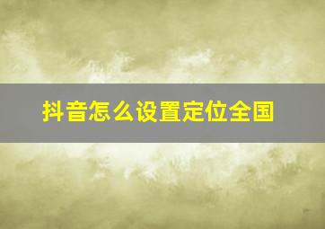 抖音怎么设置定位全国