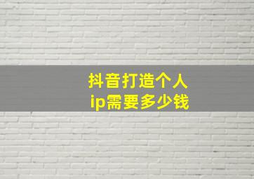 抖音打造个人ip需要多少钱