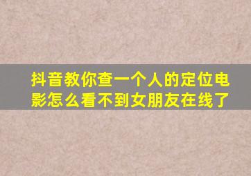 抖音教你查一个人的定位电影怎么看不到女朋友在线了