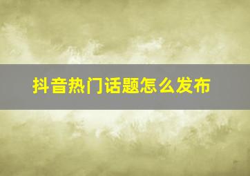 抖音热门话题怎么发布