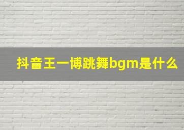 抖音王一博跳舞bgm是什么