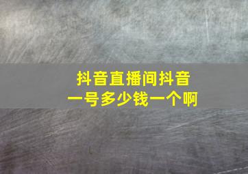 抖音直播间抖音一号多少钱一个啊