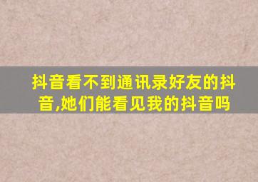 抖音看不到通讯录好友的抖音,她们能看见我的抖音吗