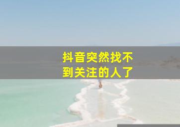 抖音突然找不到关注的人了