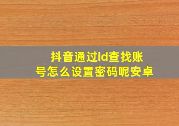 抖音通过id查找账号怎么设置密码呢安卓