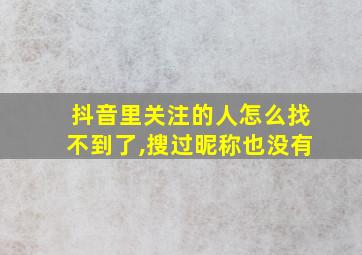 抖音里关注的人怎么找不到了,搜过昵称也没有