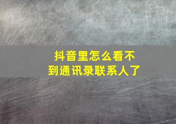 抖音里怎么看不到通讯录联系人了