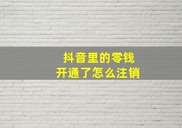 抖音里的零钱开通了怎么注销