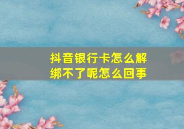 抖音银行卡怎么解绑不了呢怎么回事